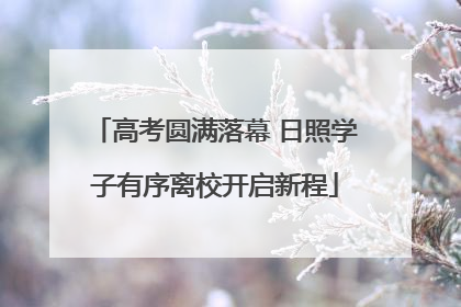 高考圆满落幕 日照学子有序离校开启新程