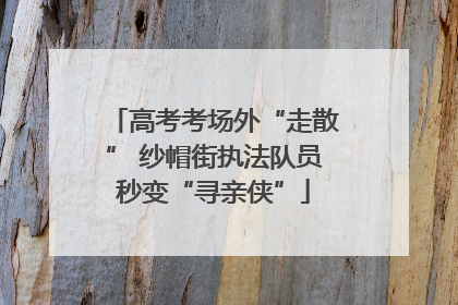 高考考场外“走散” 纱帽街执法队员秒变“寻亲侠”