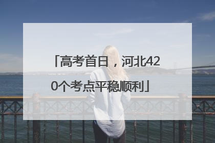 高考首日，河北420个考点平稳顺利