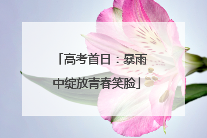高考首日：暴雨中绽放青春笑脸