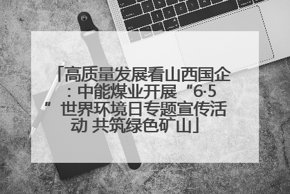 高质量发展看山西国企：中能煤业开展“6·5”世界环境日专题宣传活动 共筑绿色矿山