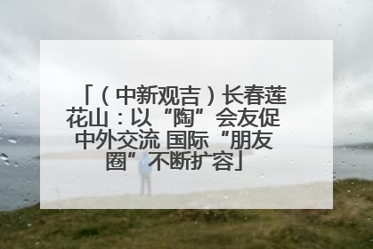 （中新观吉）长春莲花山：以“陶”会友促中外交流 国际“朋友圈”不断扩容