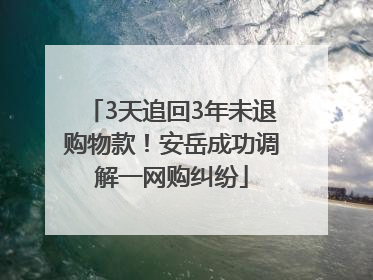 3天追回3年未退购物款！安岳成功调解一网购纠纷