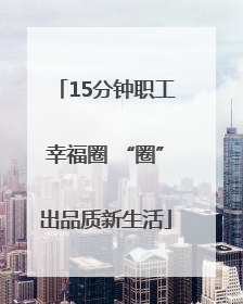 15分钟职工幸福圈 “圈”出品质新生活