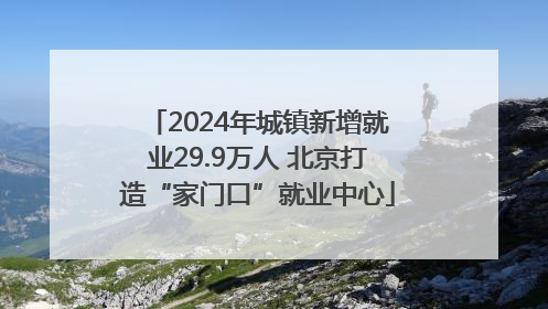 2024年城镇新增就业29.9万人 北京打造“家门口”就业中心