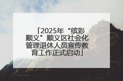 2025年“缤彩顺义”顺义区社会化管理退休人员宣传教育工作正式启动