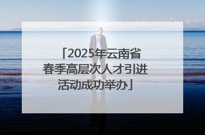 2025年云南省春季高层次人才引进活动成功举办