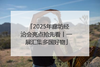 2025年廊坊经洽会亮点抢先看丨一展汇集多国好物