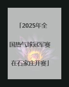 2025年全国热气球冠军赛在石家庄开赛