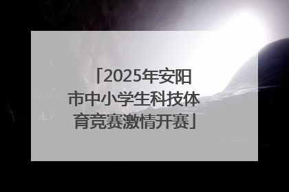2025年安阳市中小学生科技体育竞赛激情开赛