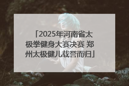 2025年河南省太极拳健身大赛决赛 郑州太极健儿载誉而归