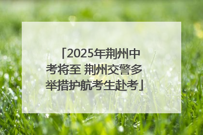 2025年荆州中考将至 荆州交警多举措护航考生赴考
