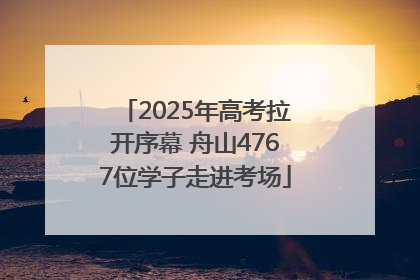 2025年高考拉开序幕 舟山4767位学子走进考场