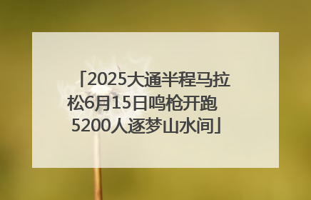 2025大通半程马拉松6月15日鸣枪开跑 5200人逐梦山水间