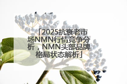 2025抗衰老市场NMN行情竞争分析，NMN头部品牌格局状态解析