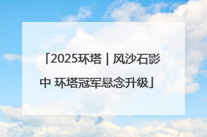 2025环塔｜风沙石影中 环塔冠军悬念升级