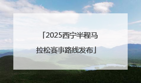 2025西宁半程马拉松赛事路线发布