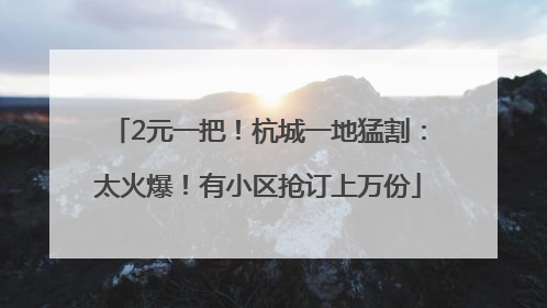2元一把！杭城一地猛割：太火爆！有小区抢订上万份