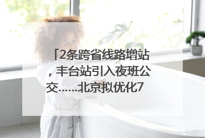 2条跨省线路增站，丰台站引入夜班公交……北京拟优化7条公交线！