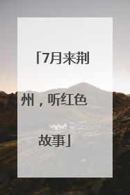 7月来荆州，听红色故事