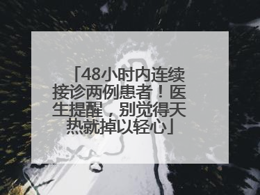 48小时内连续接诊两例患者！医生提醒，别觉得天热就掉以轻心