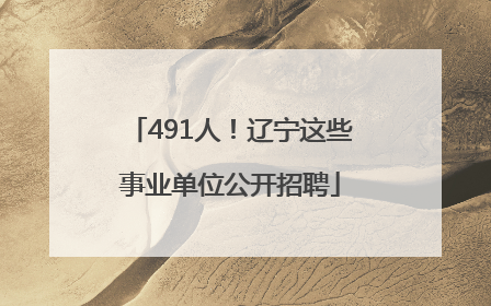 491人！辽宁这些事业单位公开招聘