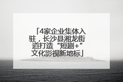 4家企业集体入驻，长沙县湘龙街道打造“短剧+”文化影视新地标