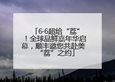 6·6超给“荔”！全球品鲜嘉年华启幕，顺丰邀您共赴美“荔”之约