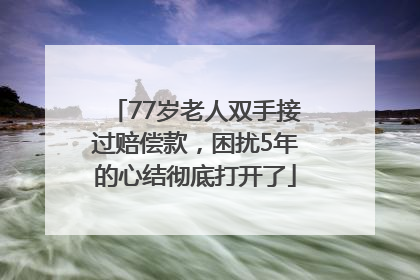 77岁老人双手接过赔偿款，困扰5年的心结彻底打开了