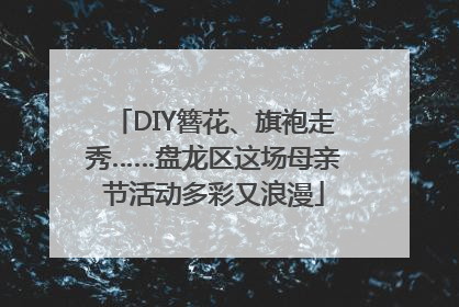 DIY簪花、旗袍走秀……盘龙区这场母亲节活动多彩又浪漫